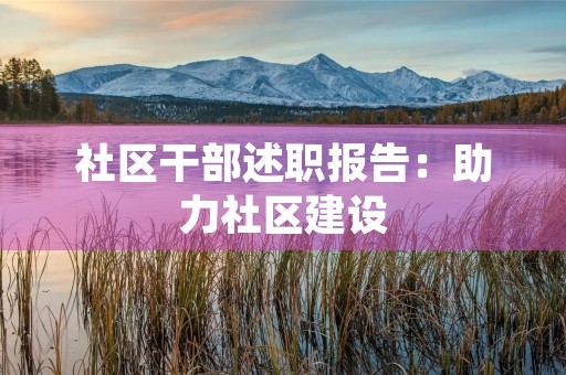 社区干部述职报告:助力社区建设,服务居民群众 社区干部述职报告:助力社区建设,服务居民群众