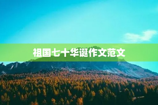 祖国七十华诞作文范文 祖国七十华诞作文范文