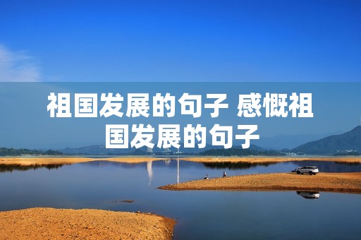 祖国发展的句子 感慨祖国发展的句子 祖国发展的句子 感慨祖国发展的句子