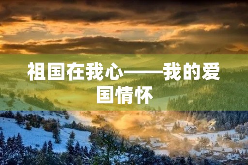 祖国在我心——我的爱国情怀 祖国在我心——我的爱国情怀