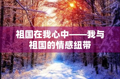 祖国在我心中——我与祖国的情感纽带 祖国在我心中——我与祖国的情感纽带