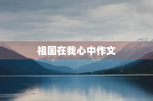 祖国在我心中作文 祖国在我心中作文