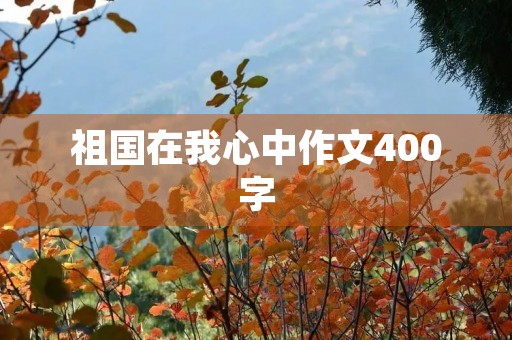 祖国在我心中作文400字 祖国在我心中作文400字