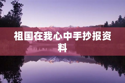 祖国在我心中手抄报资料 祖国在我心中手抄报资料
