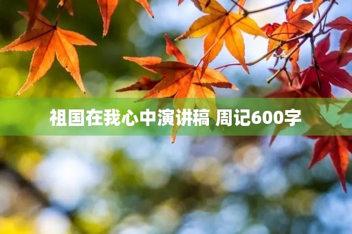 祖国在我心中演讲稿 周记600字