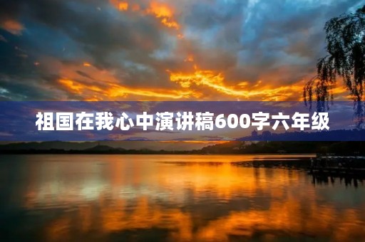 祖国在我心中演讲稿600字六年级 祖国在我心中演讲稿600字六年级