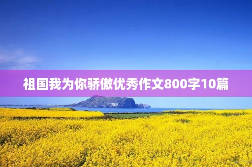 祖国我为你骄傲优秀作文800字10篇 祖国我为你骄傲优秀作文800字10篇