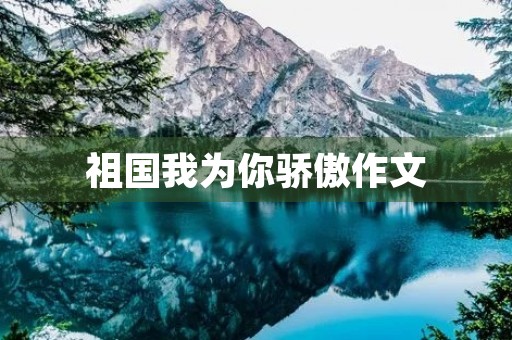 祖国我为你骄傲作文 祖国我为你骄傲作文