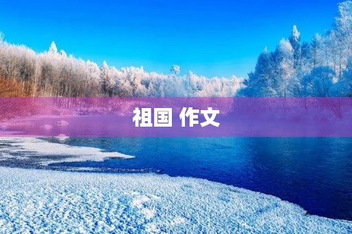 祖国 作文 祖国 作文