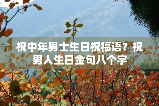 祝中年男士生日祝福语？祝男人生日金句八个字