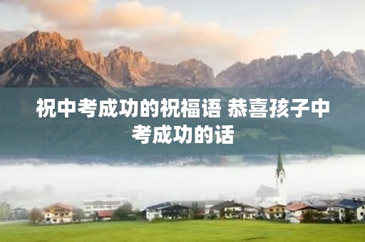 祝中考成功的祝福语 恭喜孩子中考成功的话 祝中考成功的祝福语 恭喜孩子中考成功的话