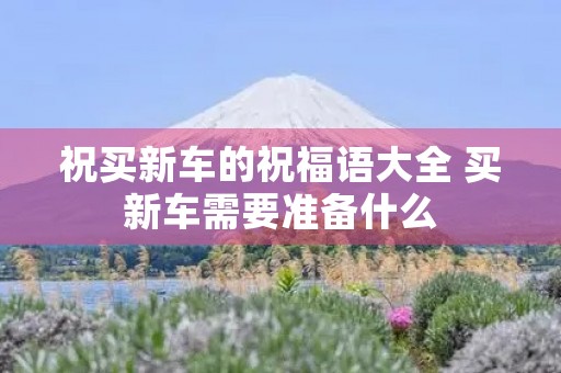 祝买新车的祝福语大全 买新车需要准备什么
