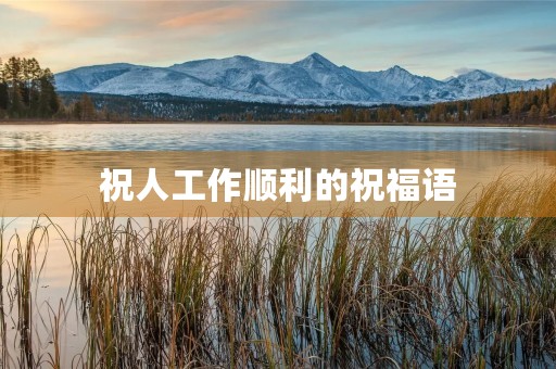 祝人工作顺利的祝福语，祝个人工作发展好的祝福语