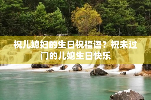 祝儿媳妇的生日祝福语？祝未过门的儿媳生日快乐