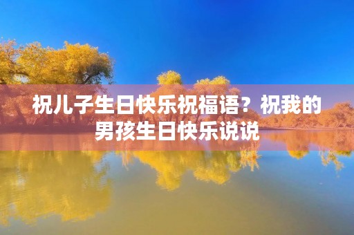 祝儿子生日快乐祝福语?祝我的男孩生日快乐说说