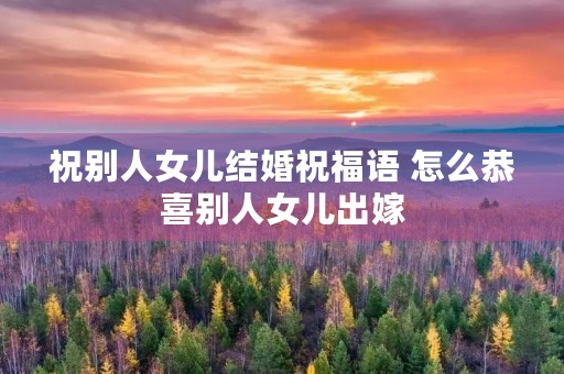 祝别人女儿结婚祝福语 怎么恭喜别人女儿出嫁