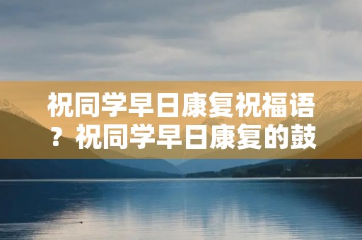 祝同学早日康复祝福语？祝同学早日康复的鼓励他句子