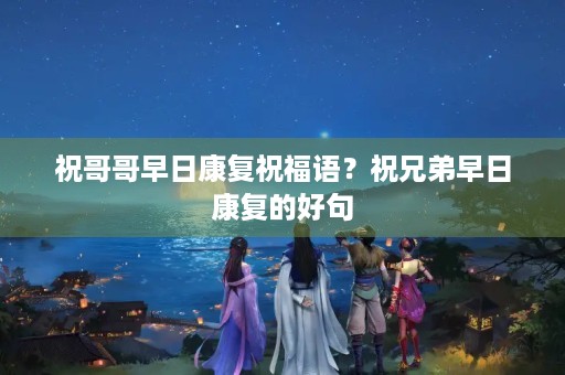 祝哥哥早日康复祝福语?祝兄弟早日康复的好句