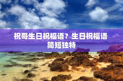 祝哥生日祝福语？生日祝福语 简短独特
