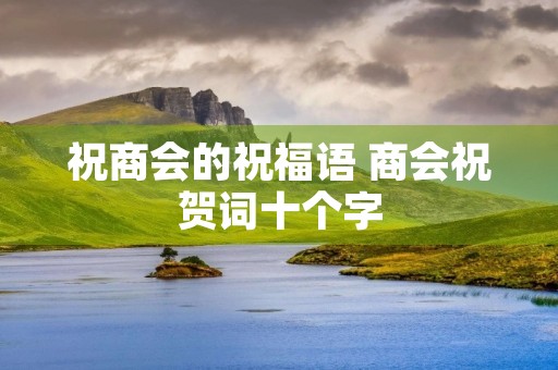 祝商会的祝福语 商会祝贺词十个字