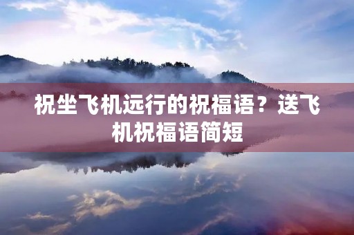 祝坐飞机远行的祝福语?送飞机祝福语简短 祝坐飞机远行的祝福语?送飞机祝福语简短
