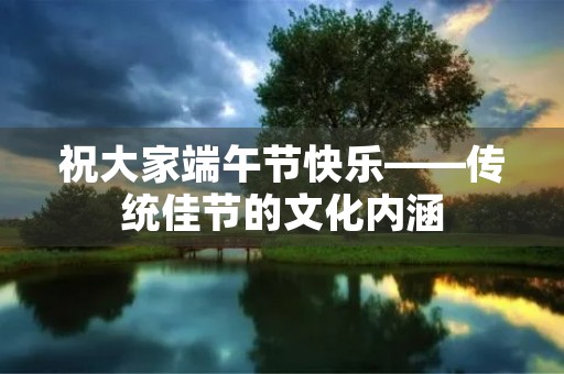 祝大家端午节快乐——传统佳节的文化内涵