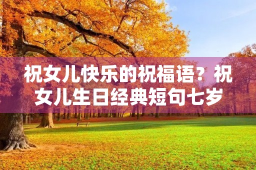 祝女儿快乐的祝福语？祝女儿生日经典短句七岁