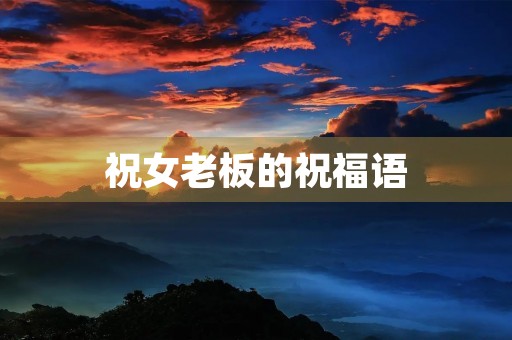 祝女老板的祝福语(送给领导生日祝福语)
