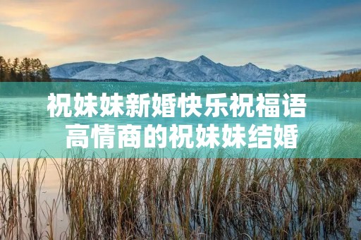 祝妹妹新婚快乐祝福语 高情商的祝妹妹结婚