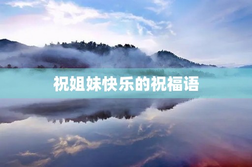 祝姐妹快乐的祝福语(祝福姐妹快乐的句子) 祝姐妹快乐的祝福语(祝福姐妹快乐的句子)