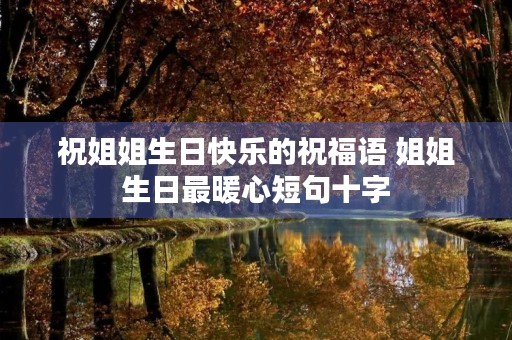 祝姐姐生日快乐的祝福语 姐姐生日最暖心短句十字