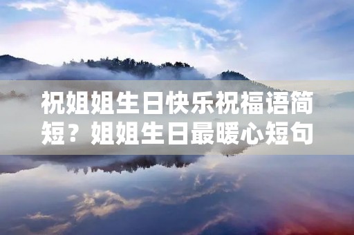 祝姐姐生日快乐祝福语简短？姐姐生日最暖心短句十字