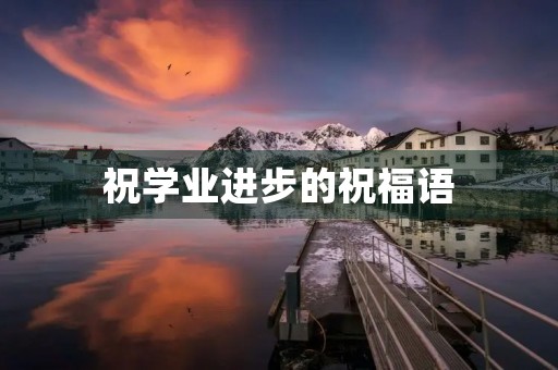 祝学业进步的祝福语(祝愿学生进步成长的话)