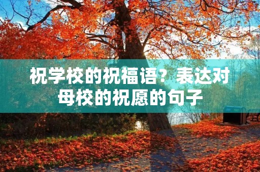 祝学校的祝福语？表达对母校的祝愿的句子