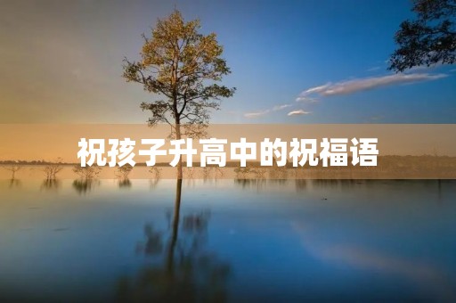 祝孩子升高中的祝福语，高中贺喜的话
