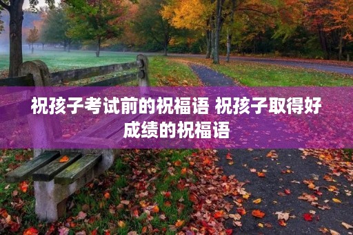 祝孩子考试前的祝福语 祝孩子取得好成绩的祝福语