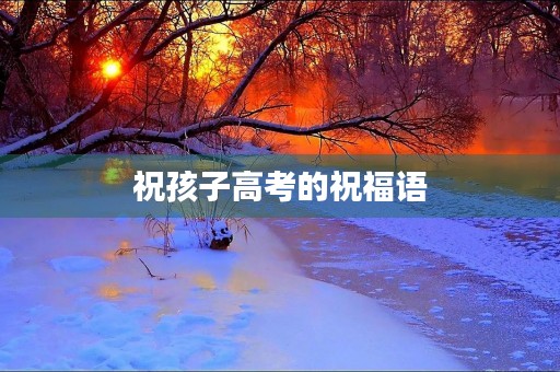 祝孩子高考的祝福语，高考激励的话语句子经典