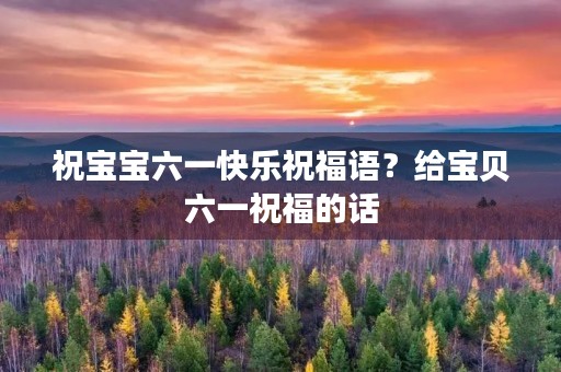 祝宝宝六一快乐祝福语？给宝贝六一祝福的话
