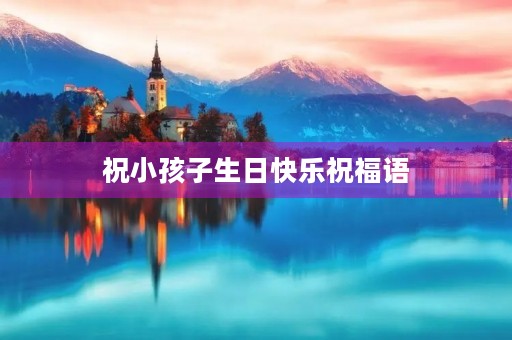 祝小孩子生日快乐祝福语(对女孩的生日祝福语唯美)
