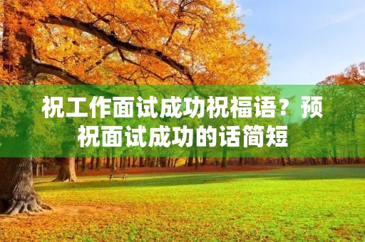 祝工作面试成功祝福语？预祝面试成功的话简短