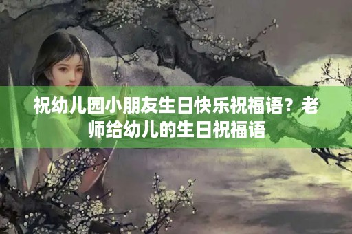 祝幼儿园小朋友生日快乐祝福语?老师给幼儿的生日祝福语