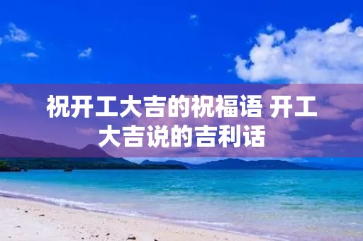 祝开工大吉的祝福语 开工大吉说的吉利话