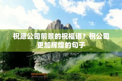祝愿公司前景的祝福语？祝公司更加辉煌的句子