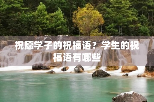 祝愿学子的祝福语？学生的祝福语有哪些