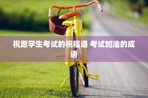 祝愿学生考试的祝福语 考试加油的成语