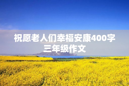 祝愿老人们幸福安康400字三年级作文 祝愿老人们幸福安康400字三年级作文