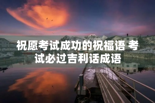 祝愿考试成功的祝福语 考试必过吉利话成语