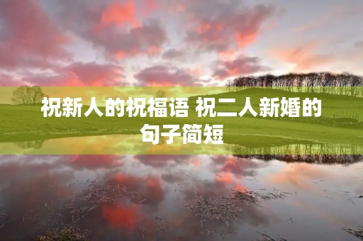 祝新人的祝福语 祝二人新婚的句子简短 祝新人的祝福语 祝二人新婚的句子简短