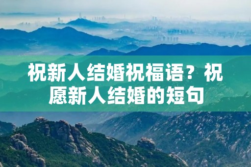 祝新人结婚祝福语?祝愿新人结婚的短句