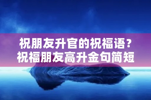 祝朋友升官的祝福语?祝福朋友高升金句简短